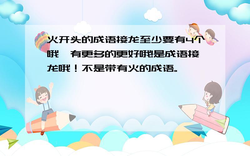 火开头的成语接龙至少要有4个哦,有更多的更好哦!是成语接龙哦！不是带有火的成语。