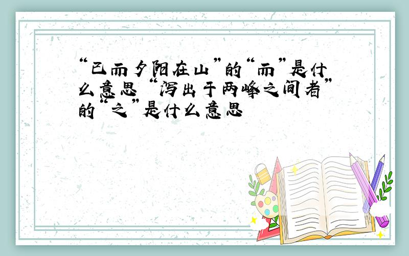 “已而夕阳在山”的“而”是什么意思 “泻出于两峰之间者”的“之”是什么意思