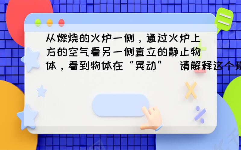 从燃烧的火炉一侧，通过火炉上方的空气看另一侧直立的静止物体，看到物体在“晃动”．请解释这个现象．