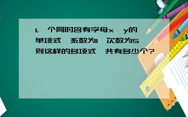 1.一个同时含有字母x、y的单项式,系数为1,次数为5,则这样的多项式一共有多少个?