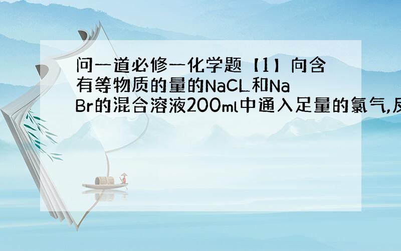 问一道必修一化学题【1】向含有等物质的量的NaCL和NaBr的混合溶液200ml中通入足量的氯气,反应完全后将溶液蒸发,