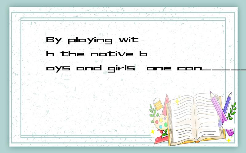 By playing with the native boys and girls,one can______a lot