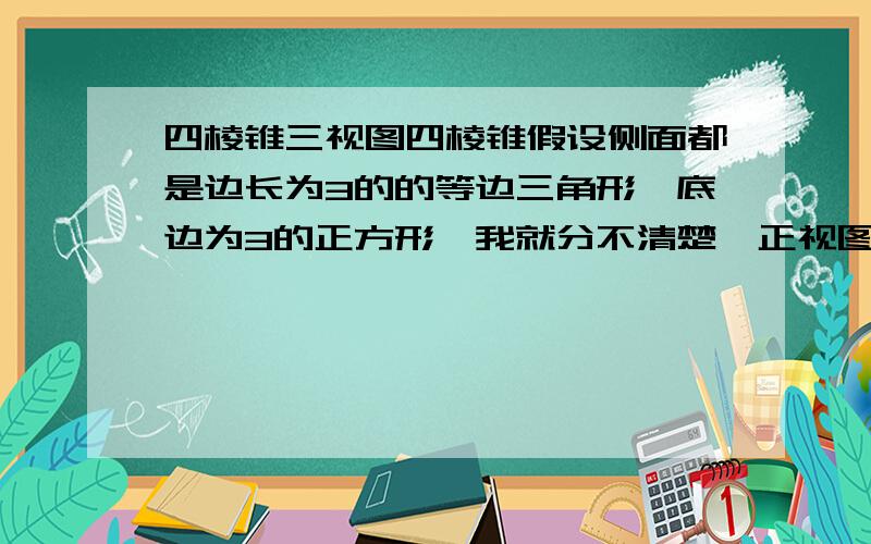 四棱锥三视图四棱锥假设侧面都是边长为3的的等边三角形,底边为3的正方形,我就分不清楚,正视图中的边长为什么是侧面的高呢?