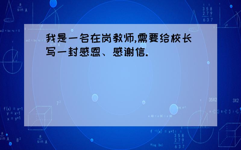 我是一名在岗教师,需要给校长写一封感恩、感谢信.