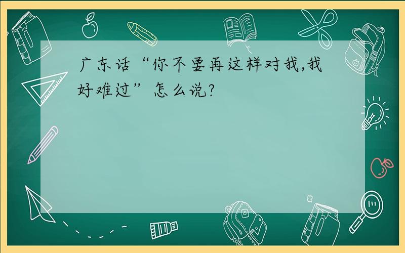 广东话“你不要再这样对我,我好难过”怎么说?