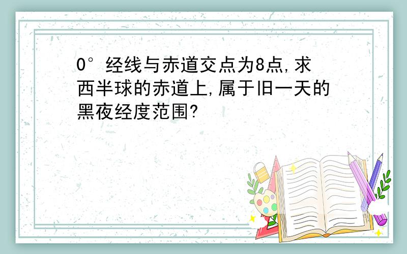 0°经线与赤道交点为8点,求西半球的赤道上,属于旧一天的黑夜经度范围?