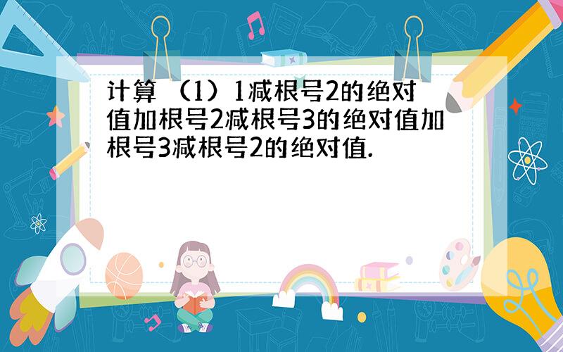 计算 （1）1减根号2的绝对值加根号2减根号3的绝对值加根号3减根号2的绝对值.