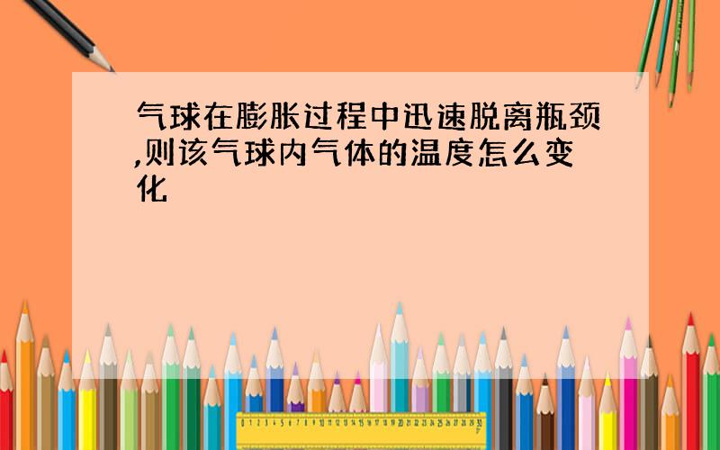 气球在膨胀过程中迅速脱离瓶颈,则该气球内气体的温度怎么变化