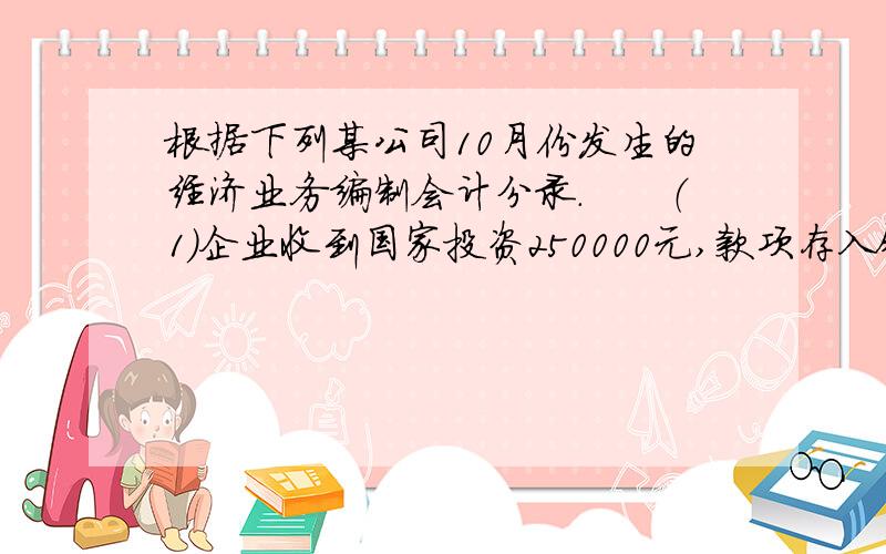 根据下列某公司10月份发生的经济业务编制会计分录.　　（1）企业收到国家投资250000元,款项存入银行.