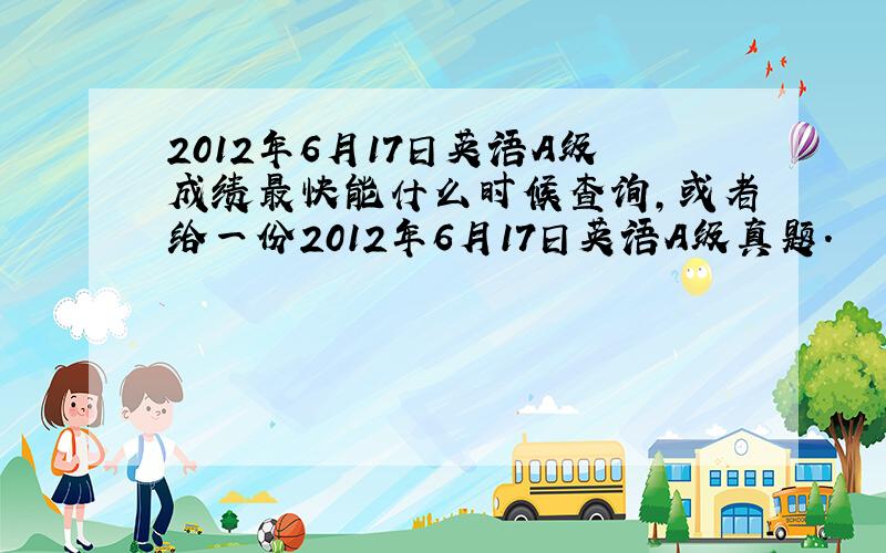 2012年6月17日英语A级成绩最快能什么时候查询,或者给一份2012年6月17日英语A级真题.