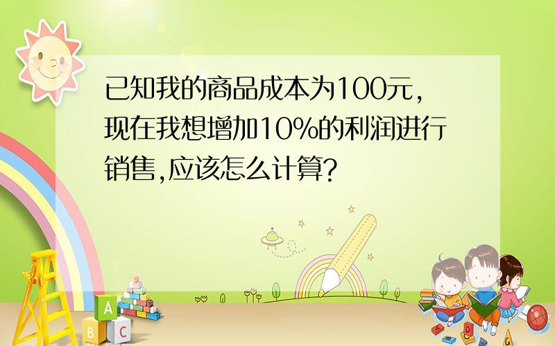 已知我的商品成本为100元,现在我想增加10%的利润进行销售,应该怎么计算?