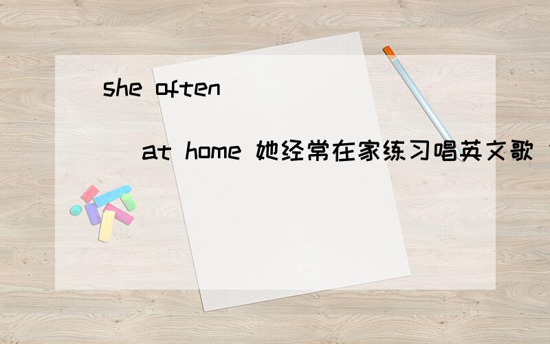 she often ____ ____ ____ ____ at home 她经常在家练习唱英文歌 什么填那个答案 请简