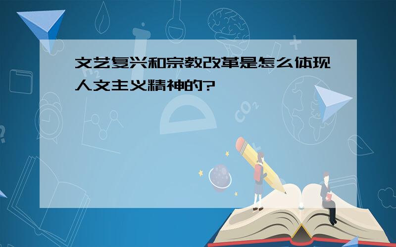 文艺复兴和宗教改革是怎么体现人文主义精神的?