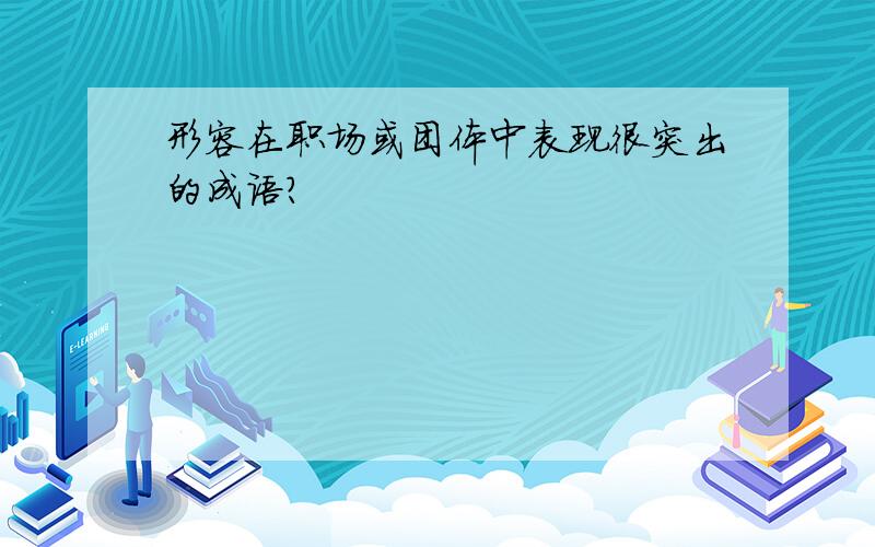 形容在职场或团体中表现很突出的成语?