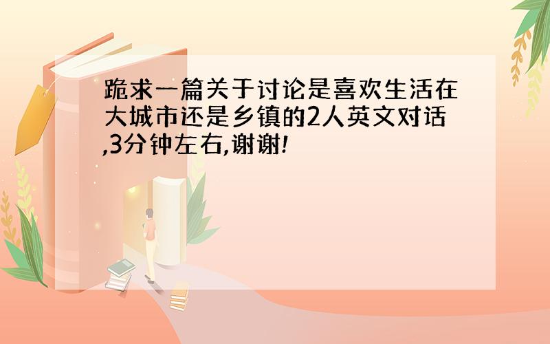 跪求一篇关于讨论是喜欢生活在大城市还是乡镇的2人英文对话,3分钟左右,谢谢!