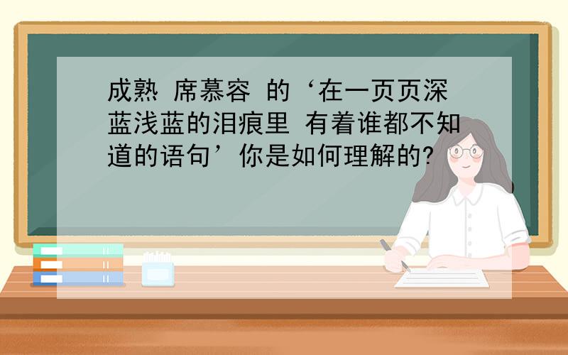 成熟 席慕容 的‘在一页页深蓝浅蓝的泪痕里 有着谁都不知道的语句’你是如何理解的?