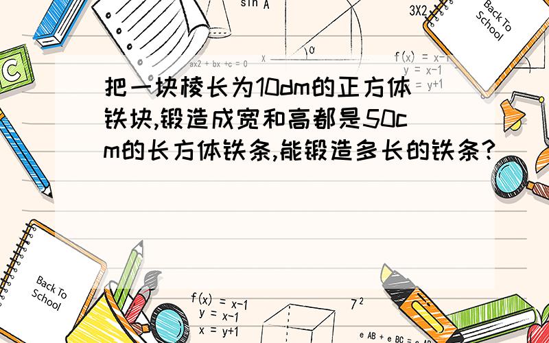 把一块棱长为10dm的正方体铁块,锻造成宽和高都是50cm的长方体铁条,能锻造多长的铁条?