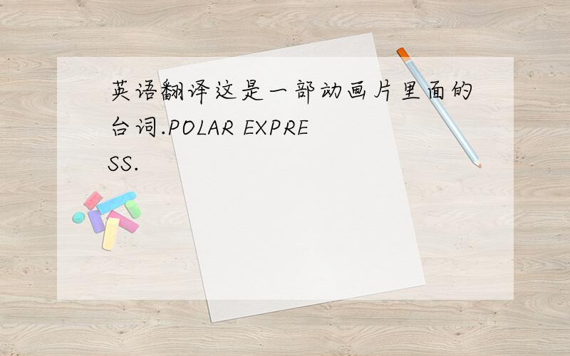 英语翻译这是一部动画片里面的台词.POLAR EXPRESS.