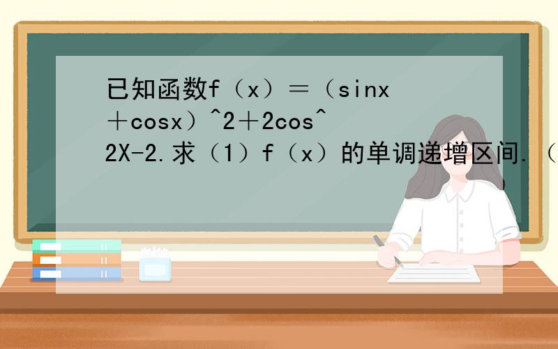 已知函数f（x）＝（sinx＋cosx）^2＋2cos^2X-2.求（1）f（x）的单调递增区间.（2）当X属于[兀/4