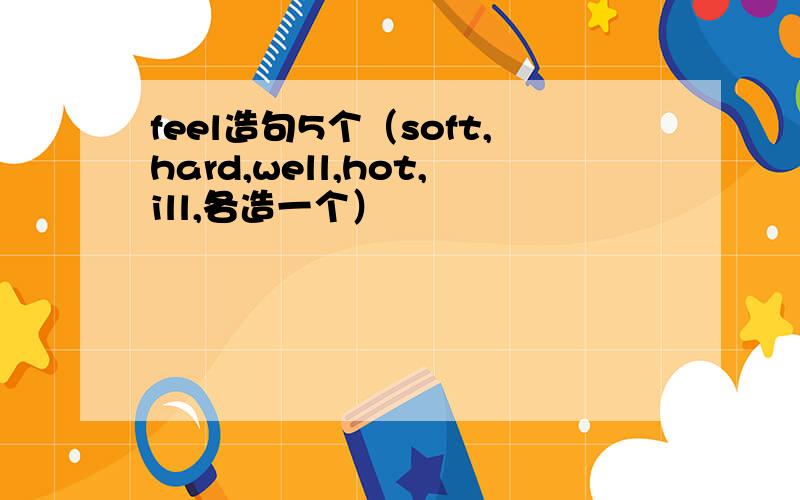 feel造句5个（soft,hard,well,hot,ill,各造一个）