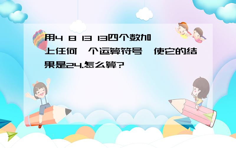 用4 8 13 13四个数加上任何一个运算符号,使它的结果是24.怎么算?