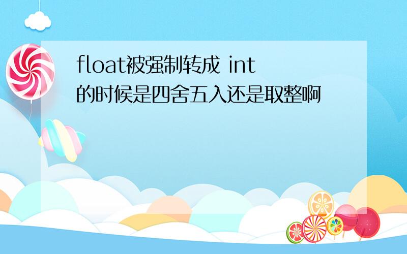 float被强制转成 int的时候是四舍五入还是取整啊