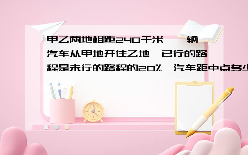 甲乙两地相距240千米,一辆汽车从甲地开往乙地,已行的路程是未行的路程的20%,汽车距中点多少千米?