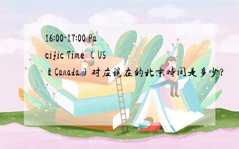 16:00-17:00 Pacific Time (US & Canada)对应现在的北京时间是多少?