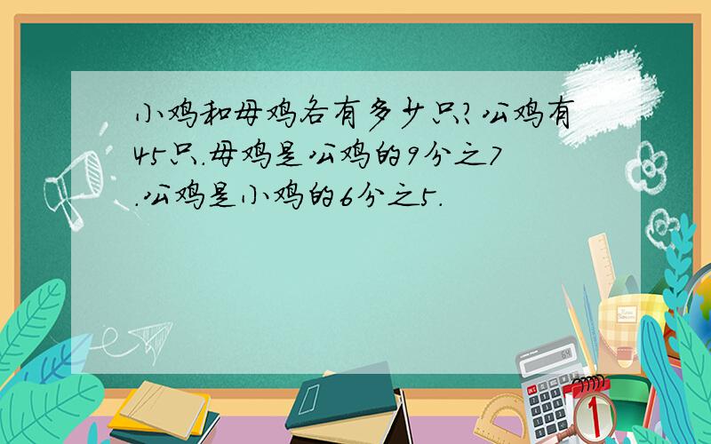 小鸡和母鸡各有多少只?公鸡有45只.母鸡是公鸡的9分之7.公鸡是小鸡的6分之5.