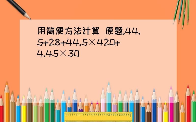 用简便方法计算 原题,44.5+28+44.5×420+4.45×30