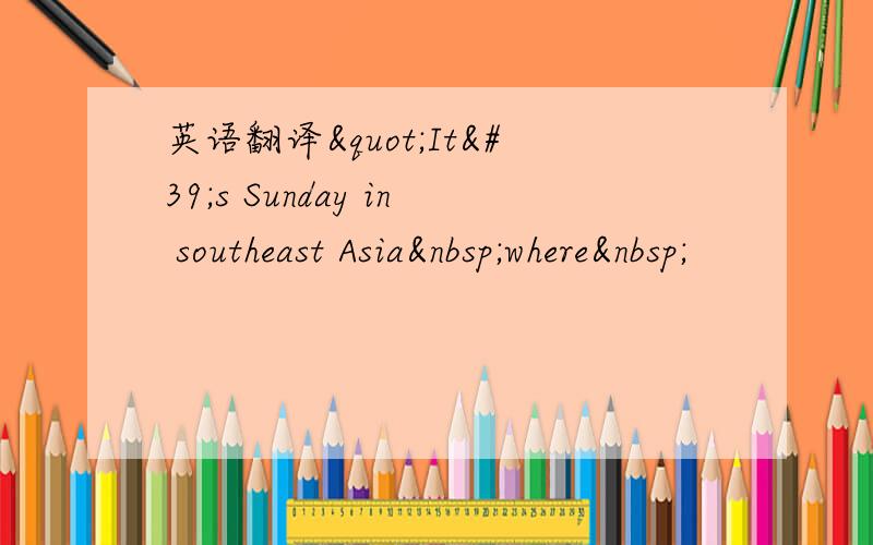 英语翻译"It's Sunday in southeast Asia where 