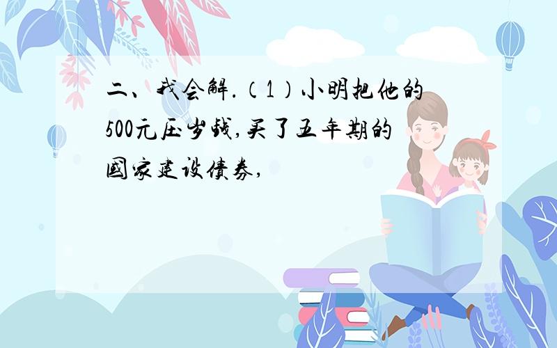 二、我会解.（1）小明把他的500元压岁钱,买了五年期的国家建设债券,