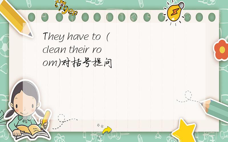 They have to （clean their room）对括号提问