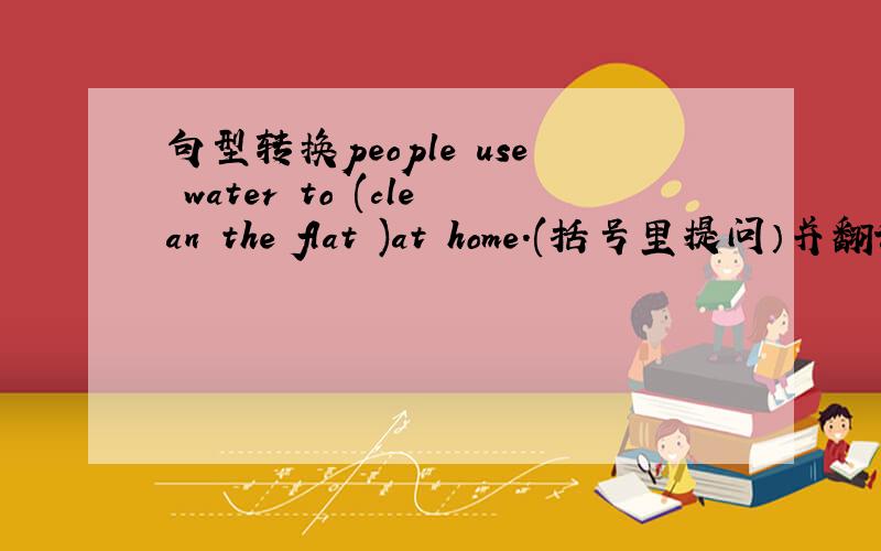 句型转换people use water to (clean the flat )at home.(括号里提问）并翻译谢