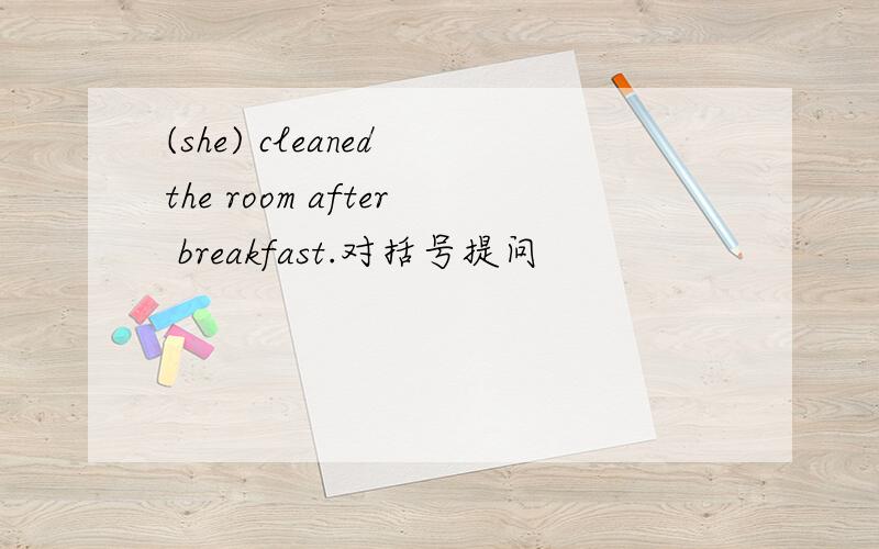 (she) cleaned the room after breakfast.对括号提问