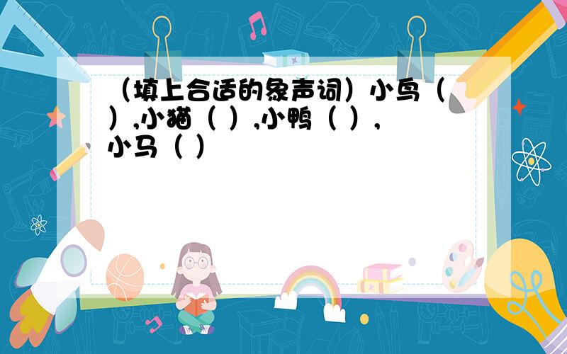 （填上合适的象声词）小鸟（ ）,小猫（ ）,小鸭（ ）,小马（ ）