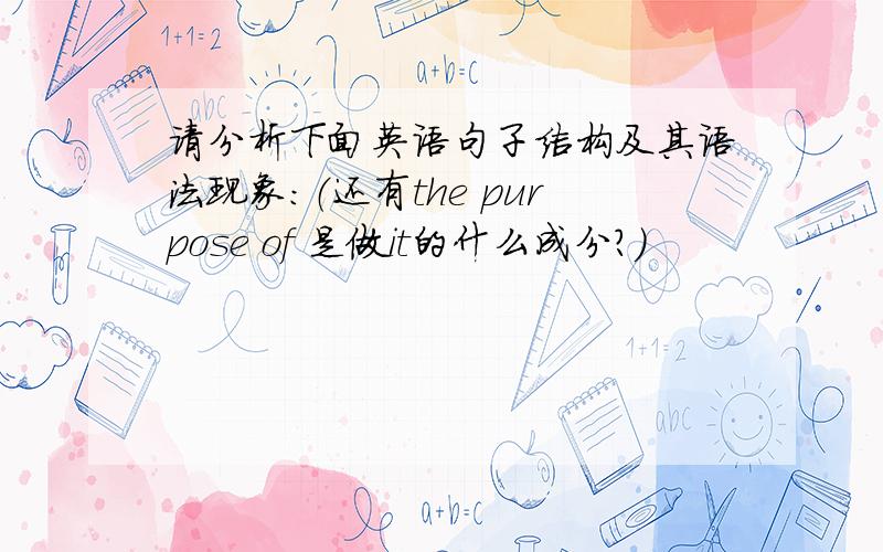 请分析下面英语句子结构及其语法现象：（还有the purpose of 是做it的什么成分?）