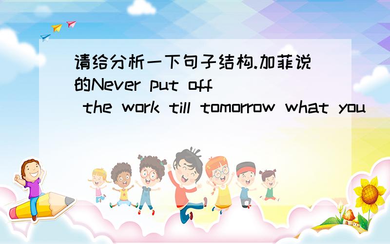 请给分析一下句子结构.加菲说的Never put off the work till tomorrow what you