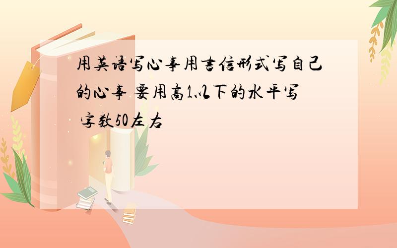 用英语写心事用书信形式写自己的心事 要用高1以下的水平写 字数50左右