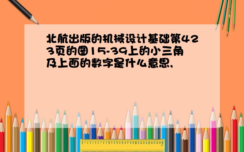 北航出版的机械设计基础第423页的图15-39上的小三角及上面的数字是什么意思,