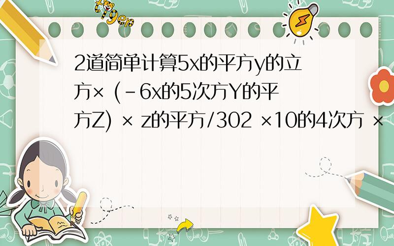 2道简单计算5x的平方y的立方× (-6x的5次方Y的平方Z) × z的平方/302 ×10的4次方 × 10的5 次方