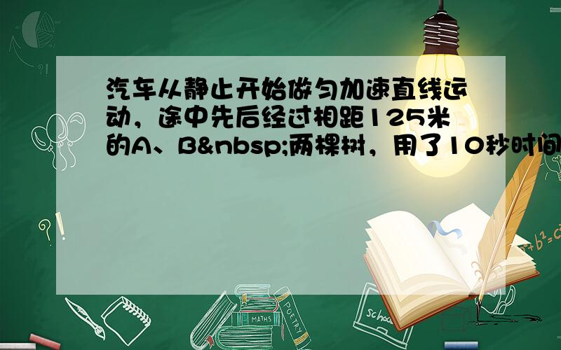 汽车从静止开始做匀加速直线运动，途中先后经过相距125米的A、B 两棵树，用了10秒时间，已知过B树位置时的速