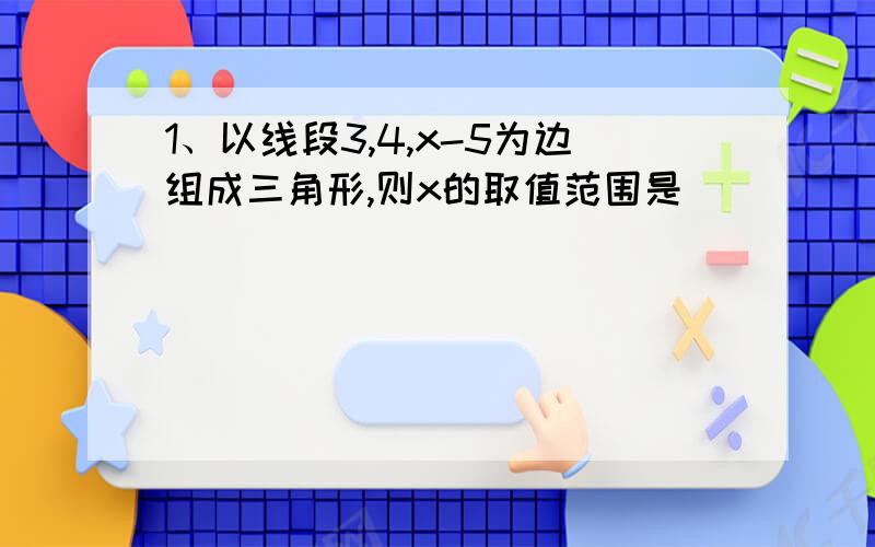 1、以线段3,4,x-5为边组成三角形,则x的取值范围是_______