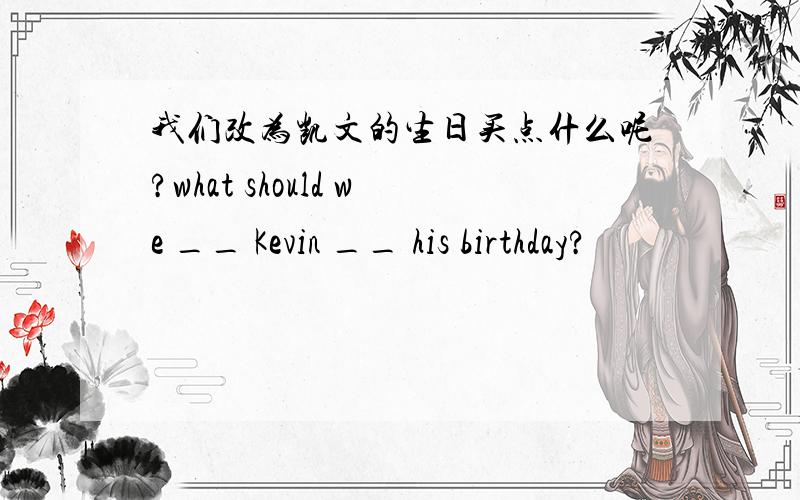 我们改为凯文的生日买点什么呢?what should we __ Kevin __ his birthday?