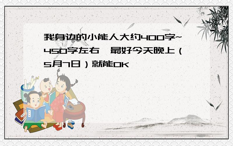 我身边的小能人大约400字~450字左右,最好今天晚上（5月7日）就能OK,