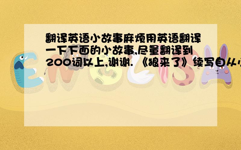 翻译英语小故事麻烦用英语翻译一下下面的小故事,尽量翻译到200词以上,谢谢. 《狼来了》续写自从小孩的羊被狼吃光后,这个