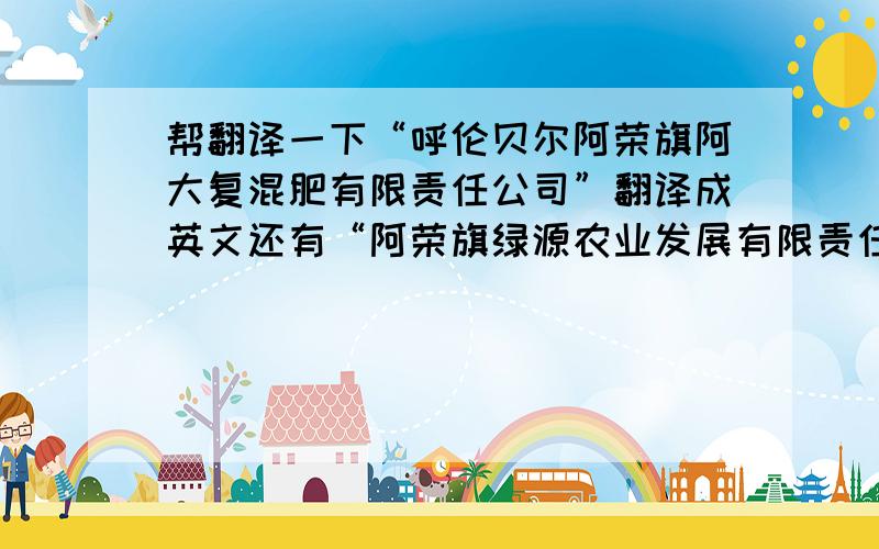 帮翻译一下“呼伦贝尔阿荣旗阿大复混肥有限责任公司”翻译成英文还有“阿荣旗绿源农业发展有限责任公司” 是要打在名片上用