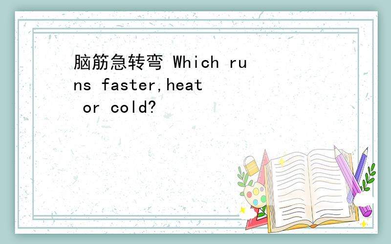 脑筋急转弯 Which runs faster,heat or cold?