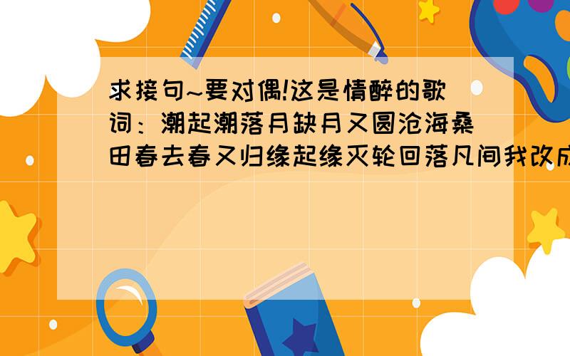 求接句~要对偶!这是情醉的歌词：潮起潮落月缺月又圆沧海桑田春去春又归缘起缘灭轮回落凡间我改成这样了,好不好,不好请帮我改