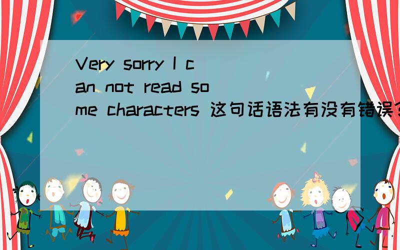 Very sorry I can not read some characters 这句话语法有没有错误?